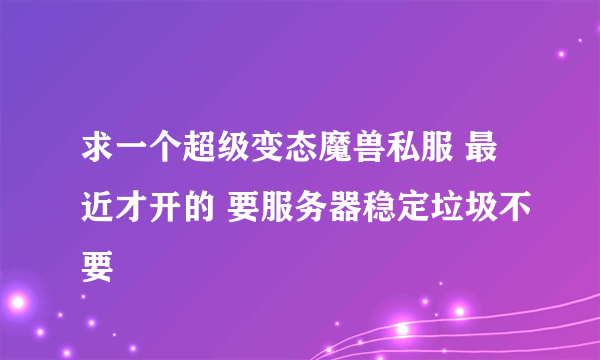 求一个超级变态魔兽私服 最近才开的 要服务器稳定垃圾不要