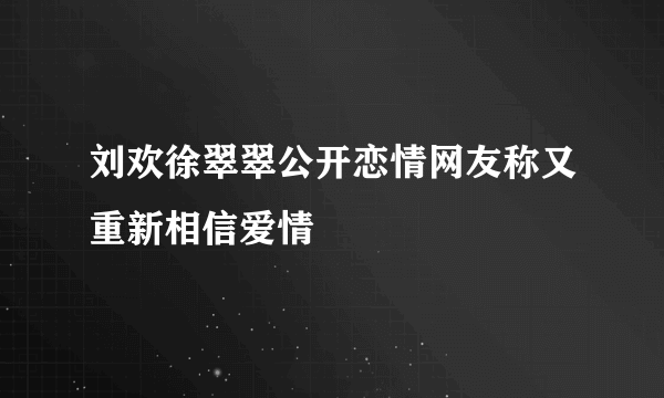 刘欢徐翠翠公开恋情网友称又重新相信爱情