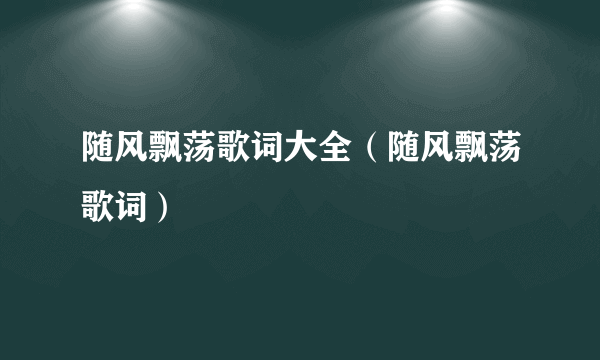 随风飘荡歌词大全（随风飘荡歌词）