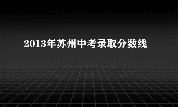 2013年苏州中考录取分数线