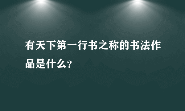 有天下第一行书之称的书法作品是什么？