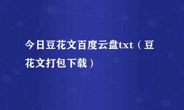 今日豆花文百度云盘txt（豆花文打包下载）