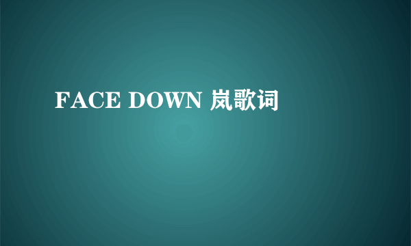 FACE DOWN 岚歌词