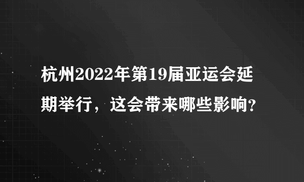 杭州2022年第19届亚运会延期举行，这会带来哪些影响？