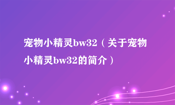 宠物小精灵bw32（关于宠物小精灵bw32的简介）