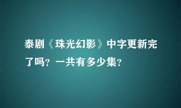 泰剧《珠光幻影》中字更新完了吗？一共有多少集？