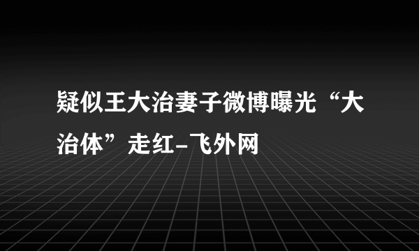 疑似王大治妻子微博曝光“大治体”走红-飞外网