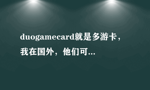 duogamecard就是多游卡，我在国外，他们可以充值笑傲江湖吗