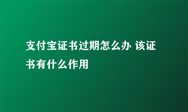 支付宝证书过期怎么办 该证书有什么作用