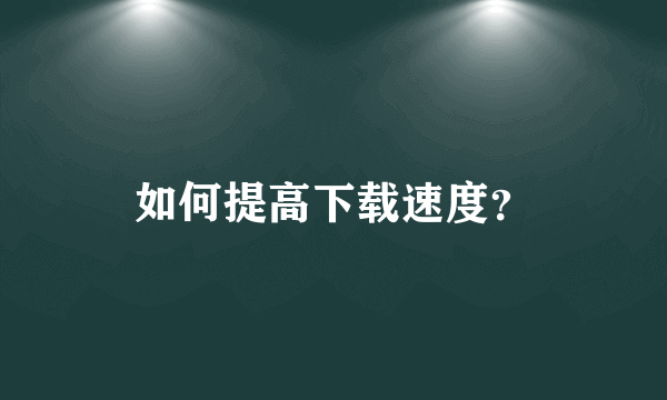 如何提高下载速度？