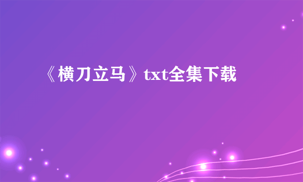 《横刀立马》txt全集下载