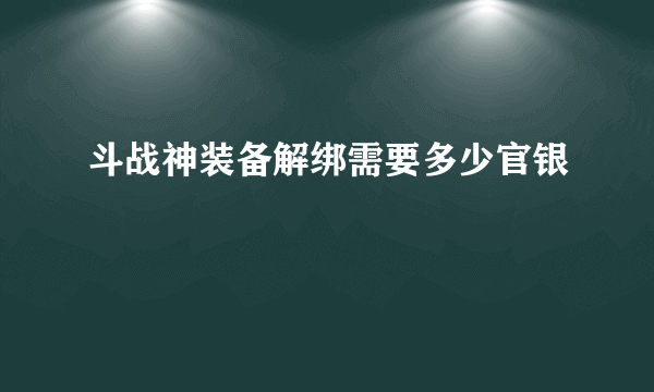 斗战神装备解绑需要多少官银