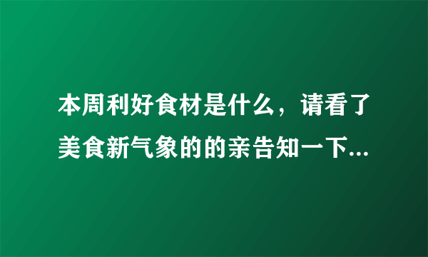 本周利好食材是什么，请看了美食新气象的的亲告知一下，O(∩_∩)O谢谢 要12年2月27日晚的