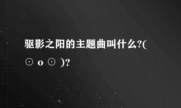 驱影之阳的主题曲叫什么?( ⊙ o ⊙ )？