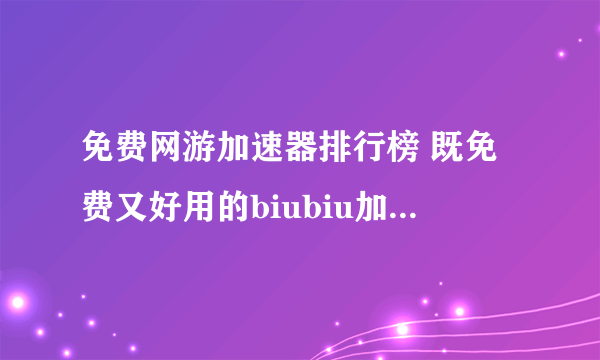 免费网游加速器排行榜 既免费又好用的biubiu加速器下载