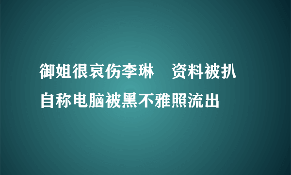 御姐很哀伤李琳玥资料被扒 自称电脑被黑不雅照流出