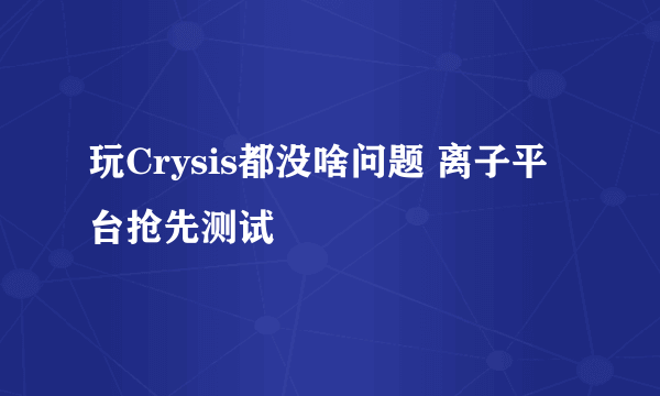 玩Crysis都没啥问题 离子平台抢先测试