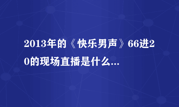 2013年的《快乐男声》66进20的现场直播是什么时候？！时间！速求！！