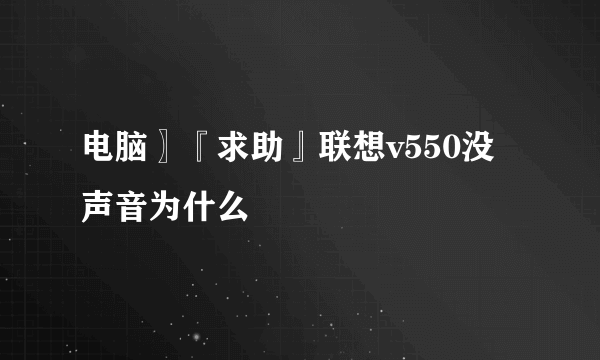 电脑〗『求助』联想v550没声音为什么