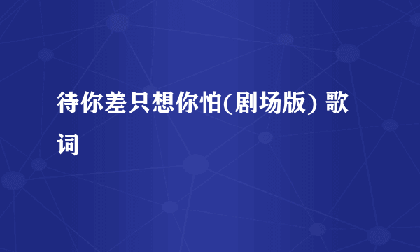 待你差只想你怕(剧场版) 歌词