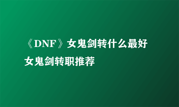 《DNF》女鬼剑转什么最好 女鬼剑转职推荐