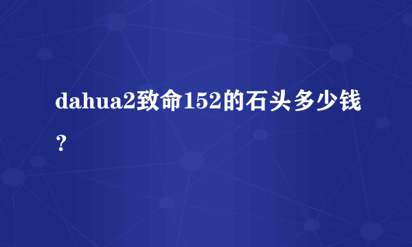 dahua2致命152的石头多少钱？