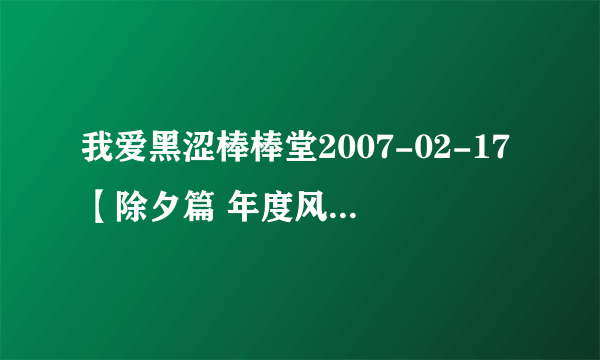 我爱黑涩棒棒堂2007-02-17【除夕篇 年度风云颁奖大会】