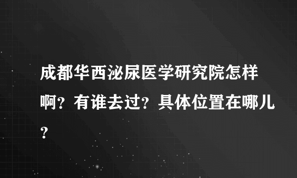 成都华西泌尿医学研究院怎样啊？有谁去过？具体位置在哪儿？