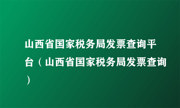 山西省国家税务局发票查询平台（山西省国家税务局发票查询）