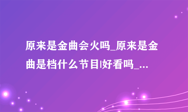 原来是金曲会火吗_原来是金曲是档什么节目|好看吗_是端午金曲捞节目模式吗-飞外