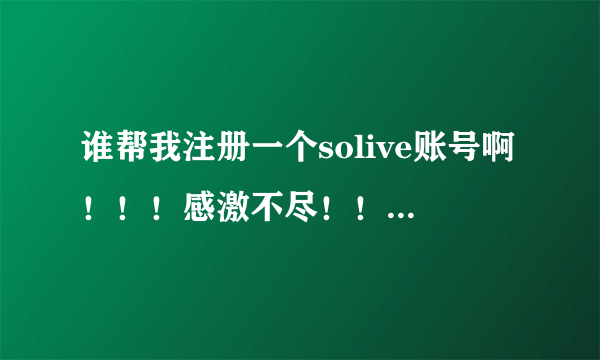 谁帮我注册一个solive账号啊！！！感激不尽！！！ 邮箱1134163981@qq.com