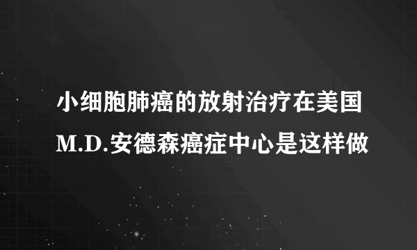 小细胞肺癌的放射治疗在美国M.D.安德森癌症中心是这样做