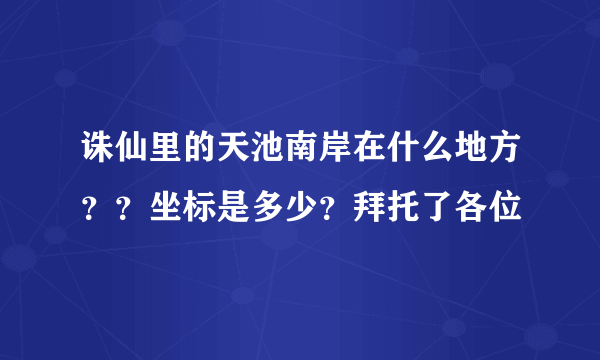 诛仙里的天池南岸在什么地方？？坐标是多少？拜托了各位