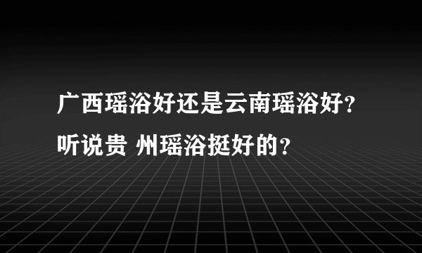 广西瑶浴好还是云南瑶浴好？听说贵 州瑶浴挺好的？