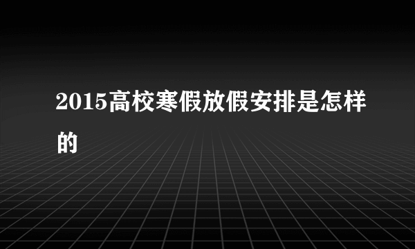 2015高校寒假放假安排是怎样的