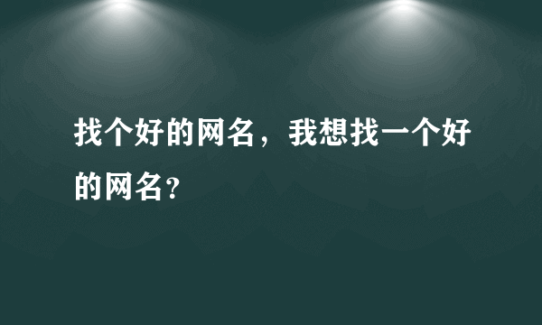 找个好的网名，我想找一个好的网名？