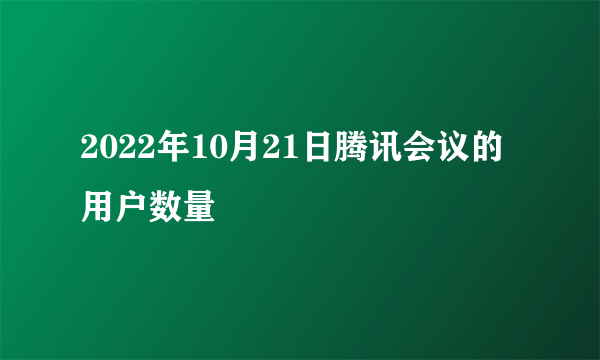 2022年10月21日腾讯会议的用户数量