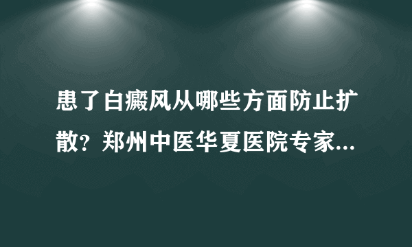 患了白癜风从哪些方面防止扩散？郑州中医华夏医院专家周玉英说