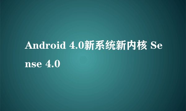 Android 4.0新系统新内核 Sense 4.0