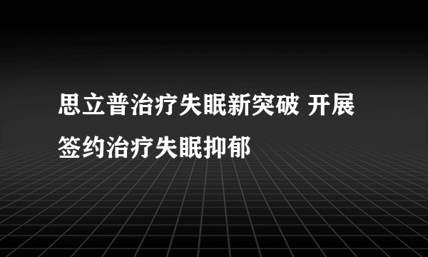 思立普治疗失眠新突破 开展签约治疗失眠抑郁