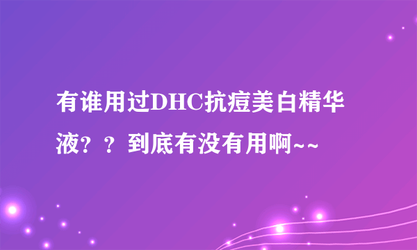 有谁用过DHC抗痘美白精华液？？到底有没有用啊~~