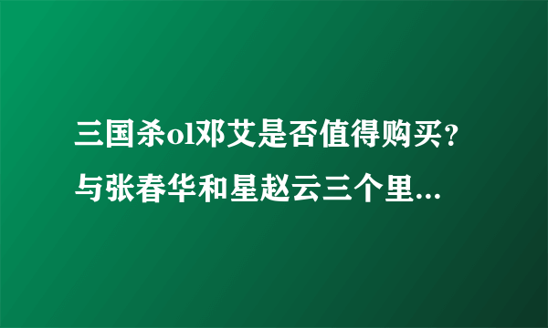 三国杀ol邓艾是否值得购买？与张春华和星赵云三个里面谁的性价比高？