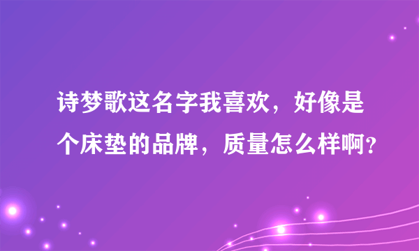 诗梦歌这名字我喜欢，好像是个床垫的品牌，质量怎么样啊？