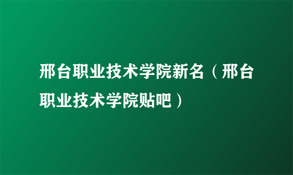 邢台职业技术学院新名（邢台职业技术学院贴吧）