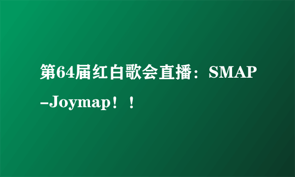 第64届红白歌会直播：SMAP-Joymap！！