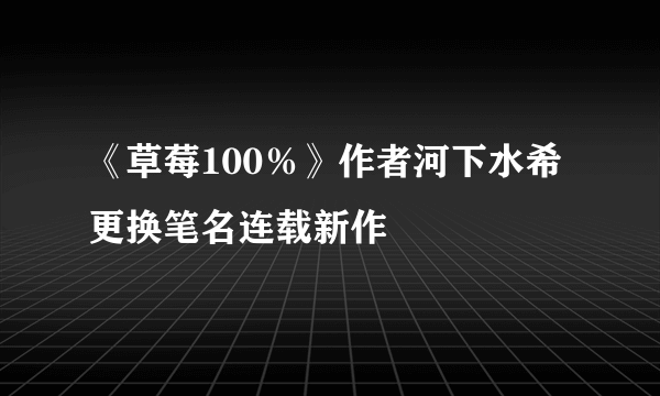 《草莓100％》作者河下水希更换笔名连载新作