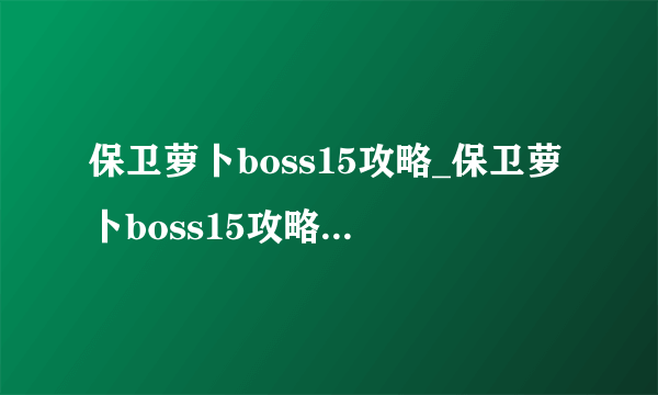 保卫萝卜boss15攻略_保卫萝卜boss15攻略详细解读