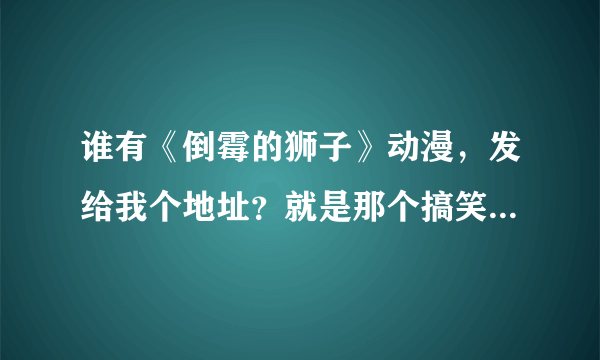 谁有《倒霉的狮子》动漫，发给我个地址？就是那个搞笑的动画片。感谢！