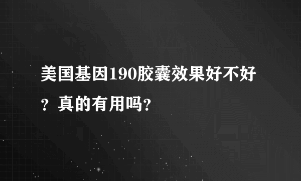 美国基因190胶囊效果好不好？真的有用吗？