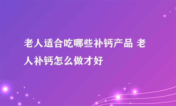 老人适合吃哪些补钙产品 老人补钙怎么做才好